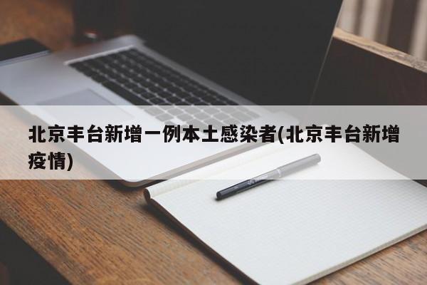 北京丰台新增一例本土感染者(北京丰台新增疫情)