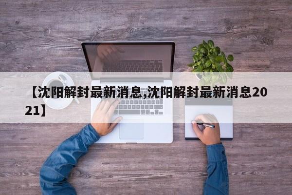 【沈阳解封最新消息,沈阳解封最新消息2021】