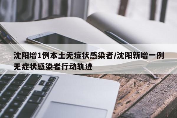 沈阳增1例本土无症状感染者/沈阳新增一例无症状感染者行动轨迹