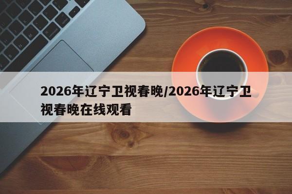 2026年辽宁卫视春晚/2026年辽宁卫视春晚在线观看