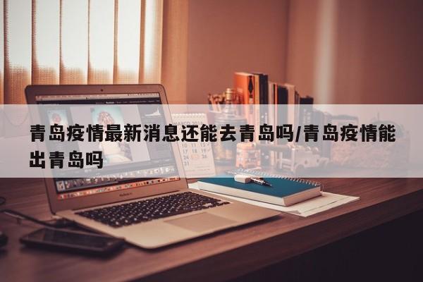 青岛疫情最新消息还能去青岛吗/青岛疫情能出青岛吗