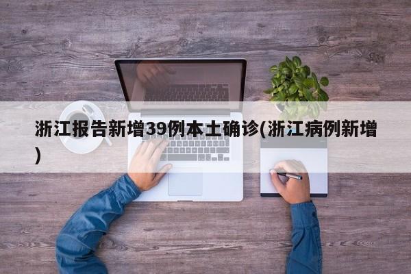 浙江报告新增39例本土确诊(浙江病例新增)