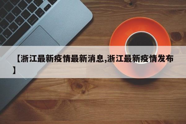 【浙江最新疫情最新消息,浙江最新疫情发布】