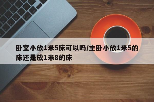 卧室小放1米5床可以吗/主卧小放1米5的床还是放1米8的床