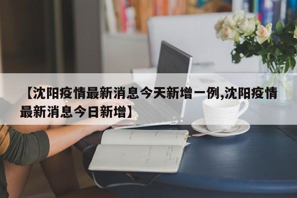 【沈阳疫情最新消息今天新增一例,沈阳疫情最新消息今日新增】