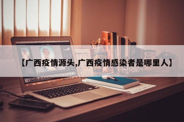 【广西疫情源头,广西疫情感染者是哪里人】