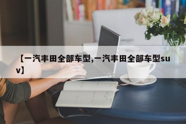 【一汽丰田全部车型,一汽丰田全部车型suv】