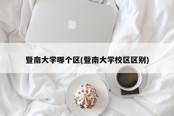 暨南大学哪个区(暨南大学校区区别)