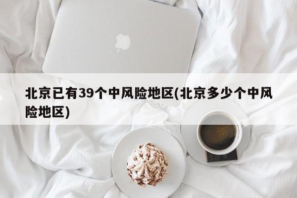 北京已有39个中风险地区(北京多少个中风险地区)