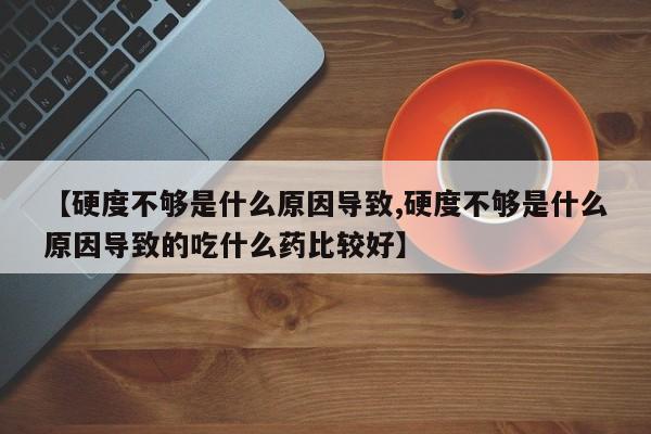 【硬度不够是什么原因导致,硬度不够是什么原因导致的吃什么药比较好】