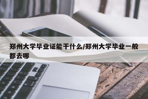 郑州大学毕业证能干什么/郑州大学毕业一般都去哪