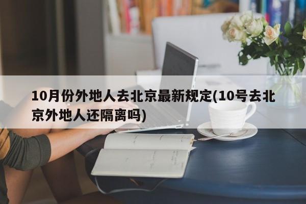 10月份外地人去北京最新规定(10号去北京外地人还隔离吗)
