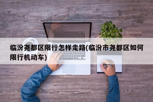 临汾尧都区限行怎样走路(临汾市尧都区如何限行机动车)