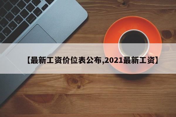 【最新工资价位表公布,2021最新工资】