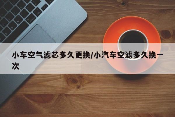 小车空气滤芯多久更换/小汽车空滤多久换一次