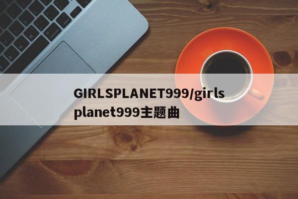 GIRLSPLANET999/girlsplanet999主题曲