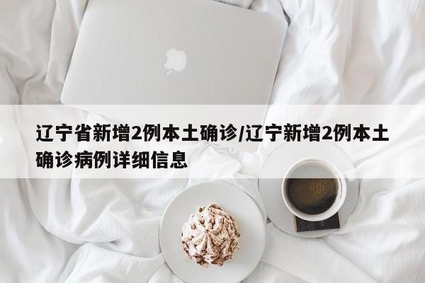 辽宁省新增2例本土确诊/辽宁新增2例本土确诊病例详细信息