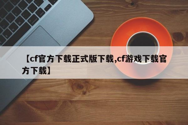 【cf官方下载正式版下载,cf游戏下载官方下载】