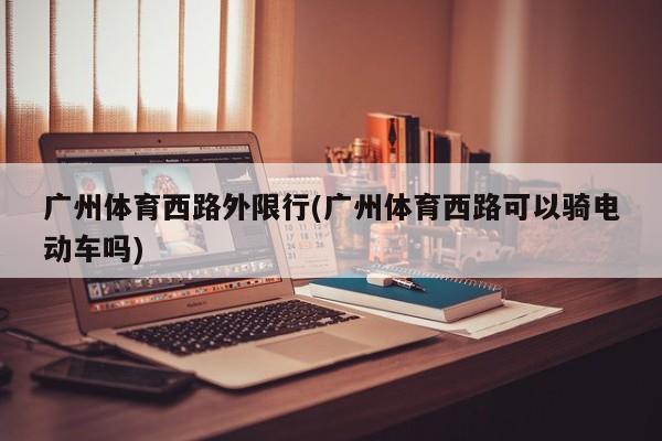 广州体育西路外限行(广州体育西路可以骑电动车吗)
