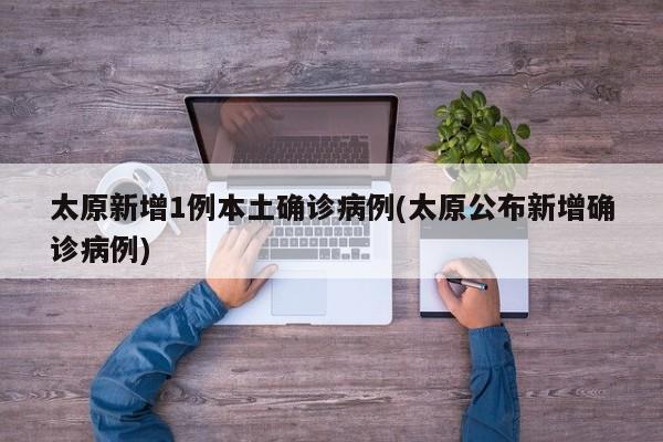 太原新增1例本土确诊病例(太原公布新增确诊病例)