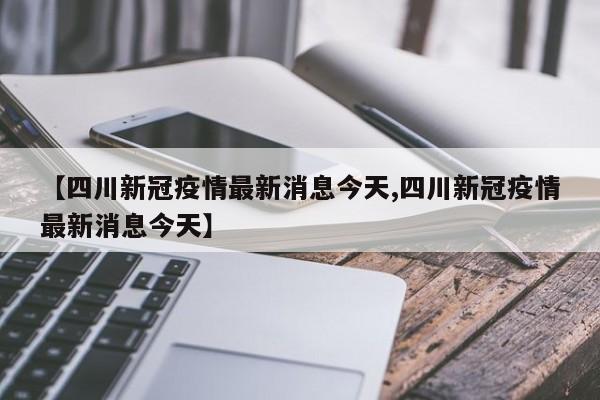 【四川新冠疫情最新消息今天,四川新冠疫情最新消息今天】