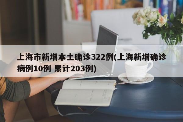 上海市新增本土确诊322例(上海新增确诊病例10例 累计203例)