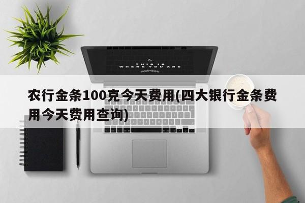 农行金条100克今天费用(四大银行金条费用今天费用查询)