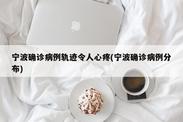 宁波确诊病例轨迹令人心疼(宁波确诊病例分布)