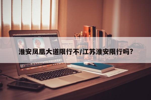 淮安凤凰大道限行不/江苏淮安限行吗?
