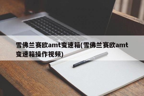 雪佛兰赛欧amt变速箱(雪佛兰赛欧amt变速箱操作视频)