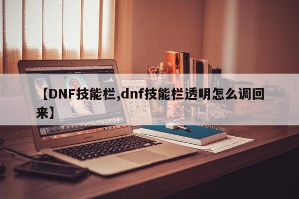 【DNF技能栏,dnf技能栏透明怎么调回来】