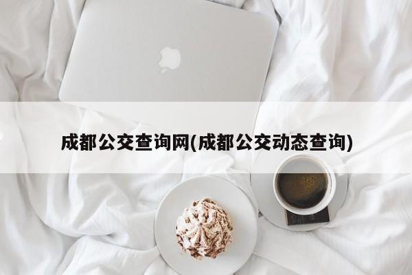 成都公交查询网(成都公交动态查询)