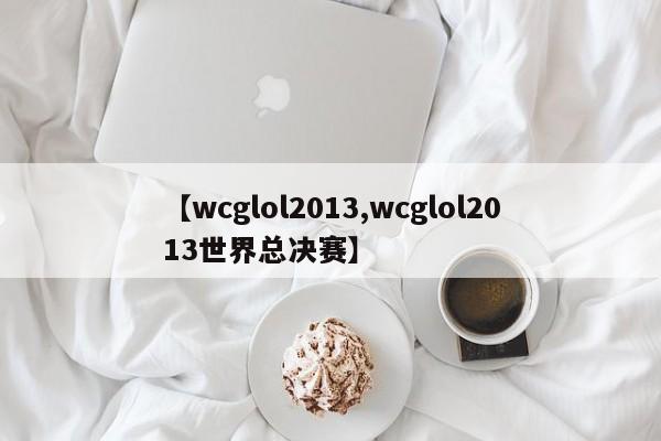 【wcglol2013,wcglol2013世界总决赛】