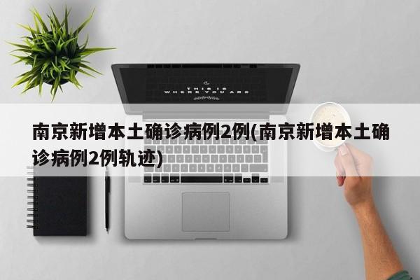 南京新增本土确诊病例2例(南京新增本土确诊病例2例轨迹)