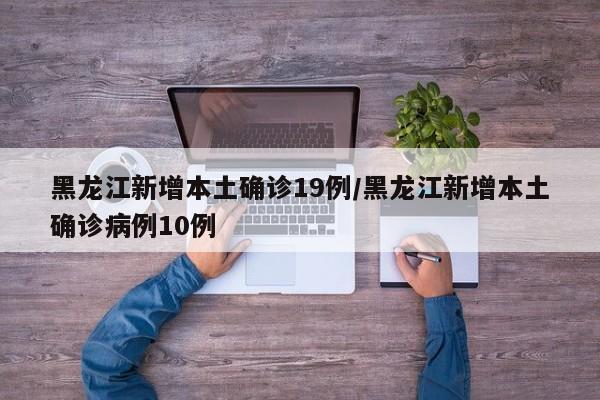 黑龙江新增本土确诊19例/黑龙江新增本土确诊病例10例