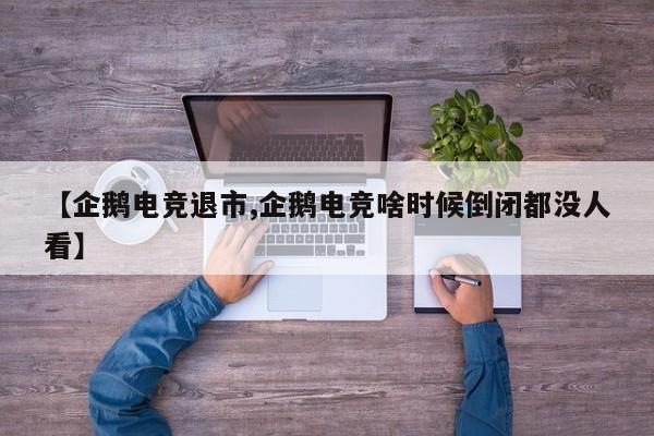 【企鹅电竞退市,企鹅电竞啥时候倒闭都没人看】