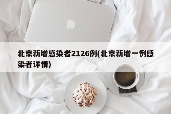 北京新增感染者2126例(北京新增一例感染者详情)