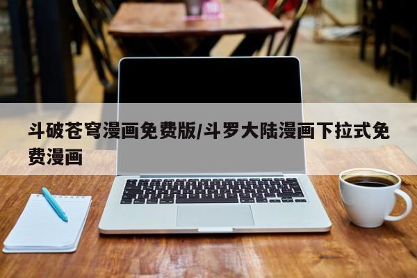 斗破苍穹漫画免费版/斗罗大陆漫画下拉式免费漫画