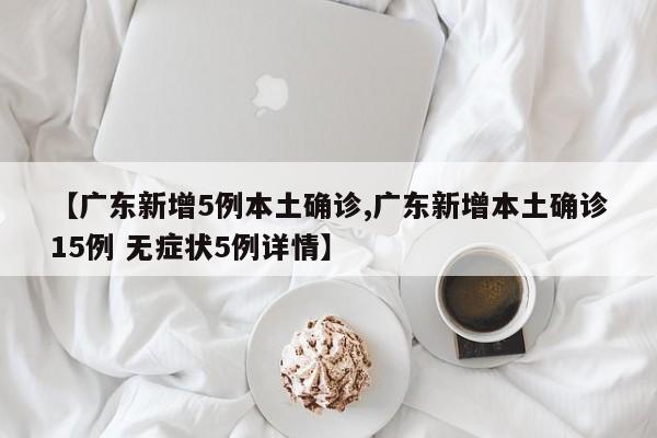 【广东新增5例本土确诊,广东新增本土确诊15例 无症状5例详情】