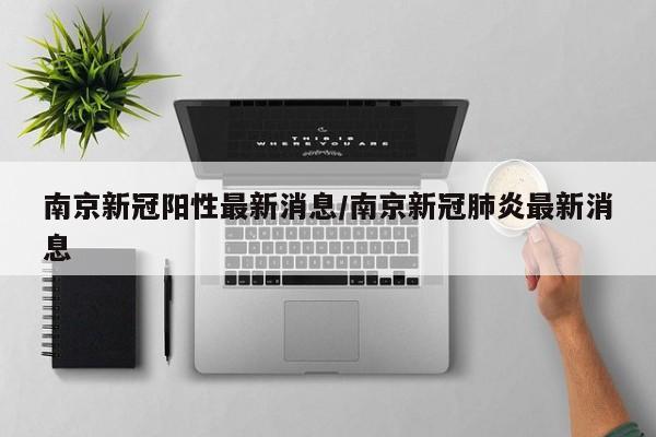 南京新冠阳性最新消息/南京新冠肺炎最新消息