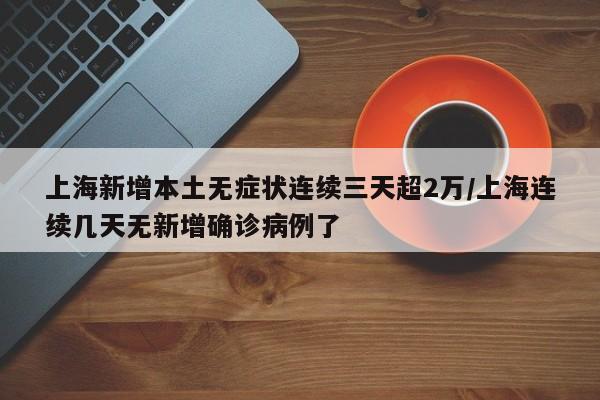 上海新增本土无症状连续三天超2万/上海连续几天无新增确诊病例了