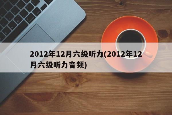 2012年12月六级听力(2012年12月六级听力音频)