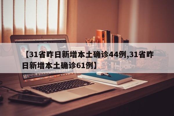 【31省昨日新增本土确诊44例,31省昨日新增本土确诊61例】