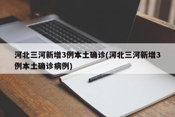 河北三河新增3例本土确诊(河北三河新增3例本土确诊病例)