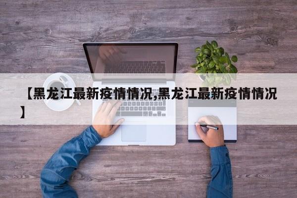 【黑龙江最新疫情情况,黑龙江最新疫情情况】