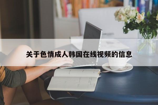 关于色情成人韩国在线视频的信息