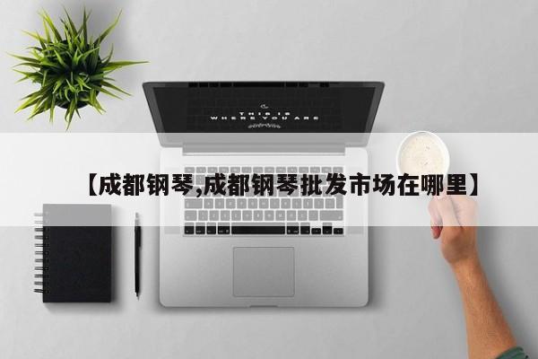 【成都钢琴,成都钢琴批发市场在哪里】