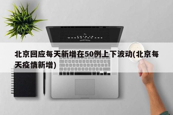 北京回应每天新增在50例上下波动(北京每天疫情新增)