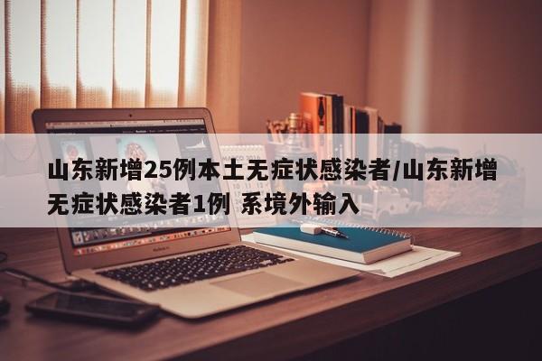 山东新增25例本土无症状感染者/山东新增无症状感染者1例 系境外输入