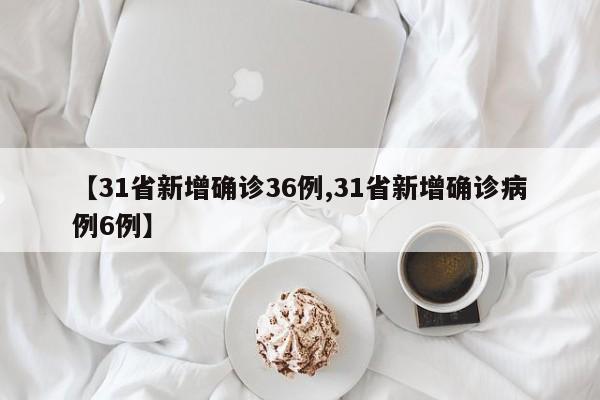【31省新增确诊36例,31省新增确诊病例6例】